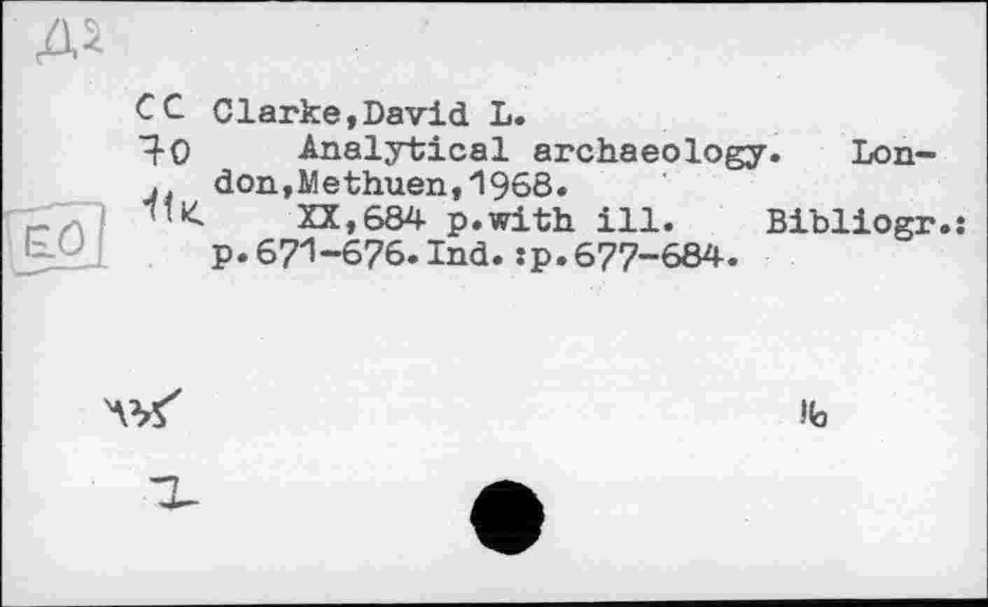 ﻿СC Clarke,David L.
■^0 Analytical archaeology. Lon-
* don,Methuen,1968.
XX,684 p.with ill. Bibliogr.î p.671-676.Ind.:p.677-684.